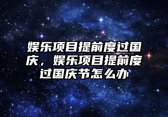 娛樂(lè )項目提前度過(guò)國慶，娛樂(lè )項目提前度過(guò)國慶節怎么辦