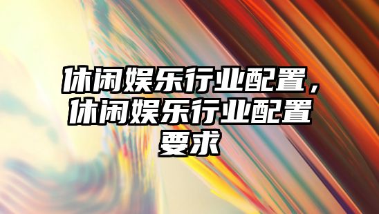 休閑娛樂(lè )行業(yè)配置，休閑娛樂(lè )行業(yè)配置要求