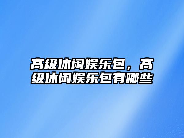 高級休閑娛樂(lè )包，高級休閑娛樂(lè )包有哪些