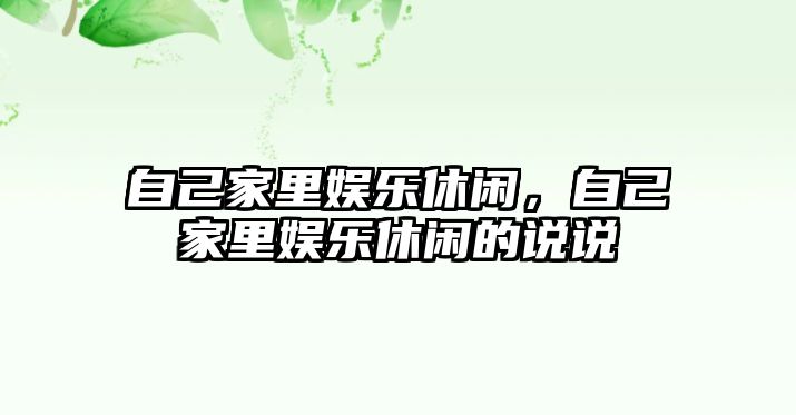 自己家里娛樂(lè )休閑，自己家里娛樂(lè )休閑的說(shuō)說(shuō)