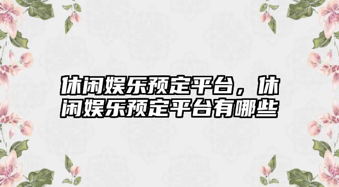 休閑娛樂(lè )預定平臺，休閑娛樂(lè )預定平臺有哪些