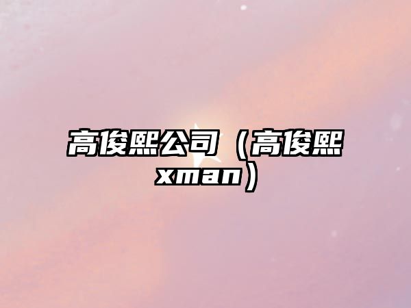 高俊熙公司（高俊熙xman）