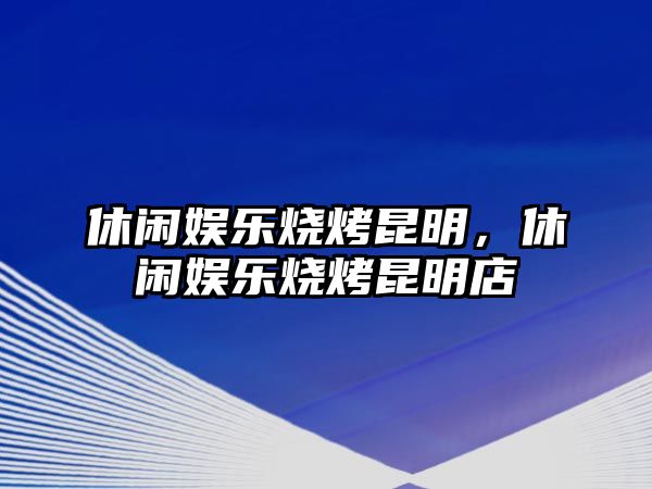 休閑娛樂(lè )燒烤昆明，休閑娛樂(lè )燒烤昆明店