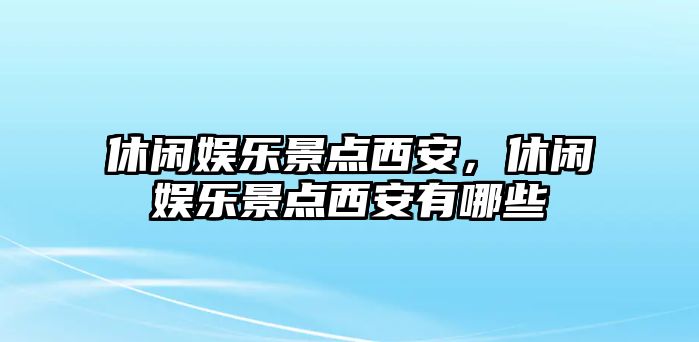 休閑娛樂(lè )景點(diǎn)西安，休閑娛樂(lè )景點(diǎn)西安有哪些