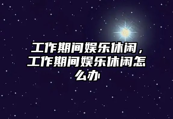 工作期間娛樂(lè )休閑，工作期間娛樂(lè )休閑怎么辦