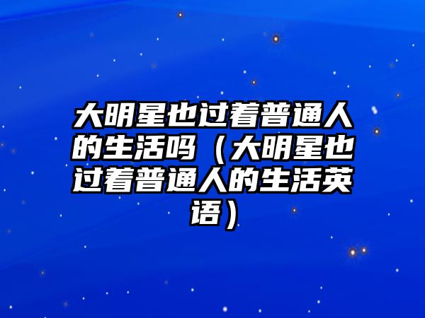 大明星也過(guò)著(zhù)普通人的生活嗎（大明星也過(guò)著(zhù)普通人的生活英語(yǔ)）