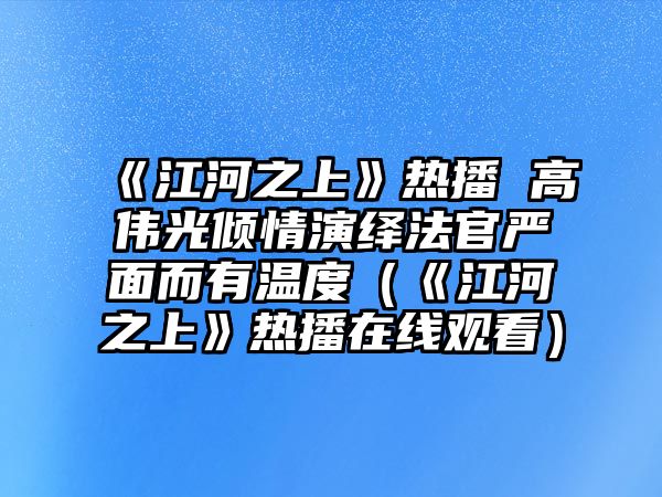 《江河之上》熱播 高偉光傾情演繹法官?lài)烂娑袦囟龋ā督又稀窡岵ピ诰€(xiàn)觀(guān)看）