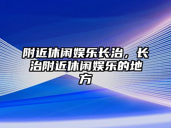 附近休閑娛樂(lè )長(cháng)治，長(cháng)治附近休閑娛樂(lè )的地方