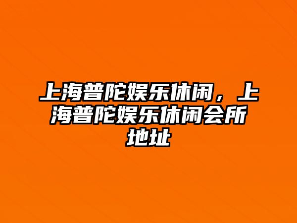 上海普陀娛樂(lè )休閑，上海普陀娛樂(lè )休閑會(huì )所地址