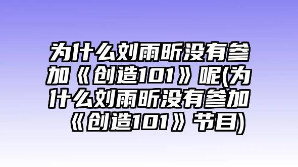 為什么劉雨昕沒(méi)有參加《創(chuàng  )造101》呢(為什么劉雨昕沒(méi)有參加《創(chuàng  )造101》節目)