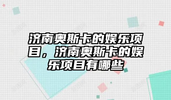 濟南奧斯卡的娛樂(lè )項目，濟南奧斯卡的娛樂(lè )項目有哪些