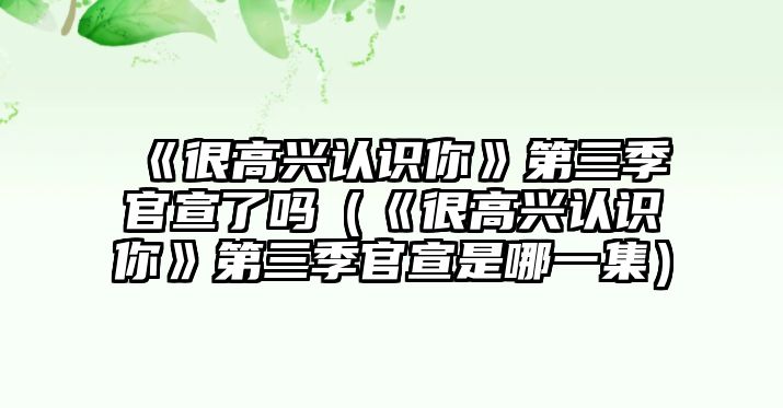 《很高興認識你》第三季官宣了嗎（《很高興認識你》第三季官宣是哪一集）