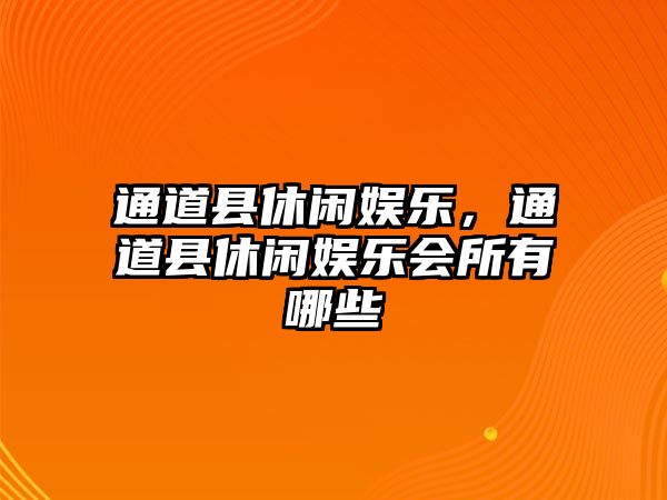 通道縣休閑娛樂(lè )，通道縣休閑娛樂(lè )會(huì )所有哪些