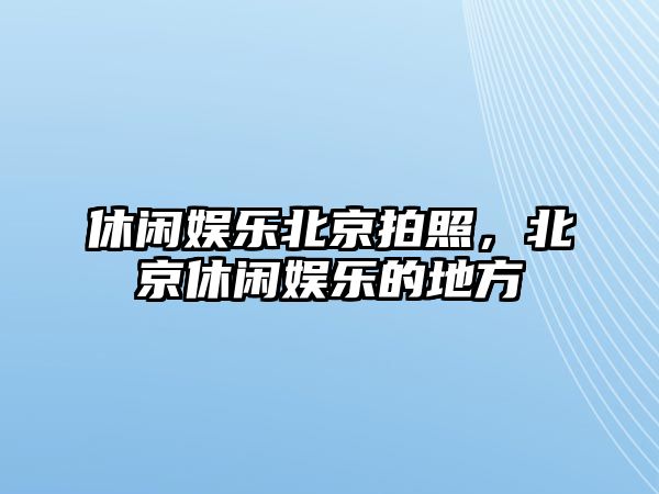 休閑娛樂(lè )北京拍照，北京休閑娛樂(lè )的地方