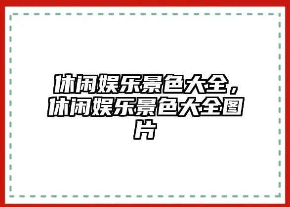 休閑娛樂(lè )景色大全，休閑娛樂(lè )景色大全圖片