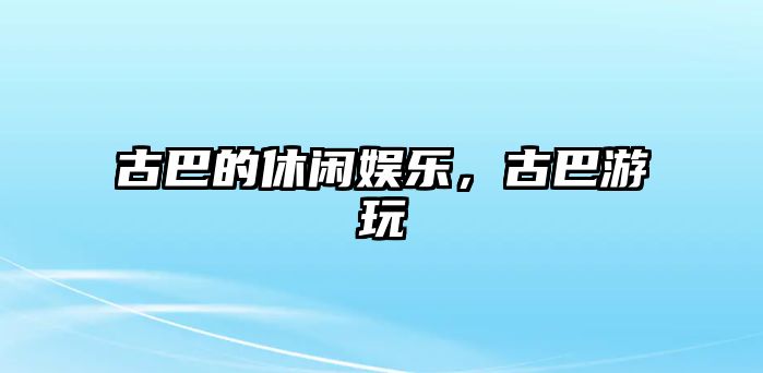 古巴的休閑娛樂(lè )，古巴游玩