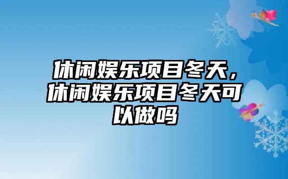 休閑娛樂(lè )項目冬天，休閑娛樂(lè )項目冬天可以做嗎