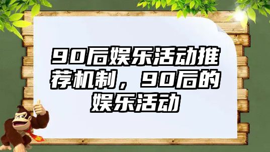 90后娛樂(lè )活動(dòng)推薦機制，90后的娛樂(lè )活動(dòng)