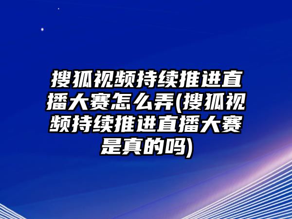 搜狐視頻持續推進(jìn)直播大賽怎么弄(搜狐視頻持續推進(jìn)直播大賽是真的嗎)