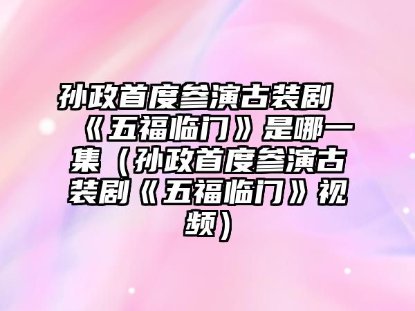 孫政首度參演古裝劇《五福臨門(mén)》是哪一集（孫政首度參演古裝劇《五福臨門(mén)》視頻）