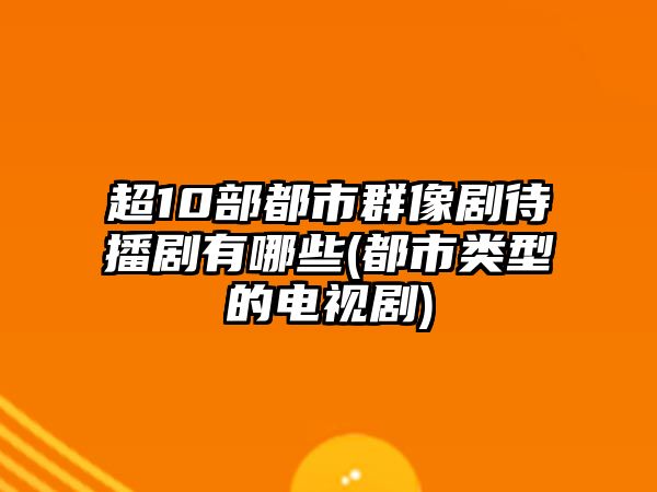 超10部都市群像劇待播劇有哪些(都市類(lèi)型的電視劇)