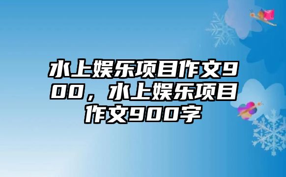 水上娛樂(lè )項目作文900，水上娛樂(lè )項目作文900字