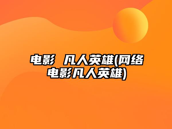 電影 凡人英雄(網(wǎng)絡(luò )電影凡人英雄)