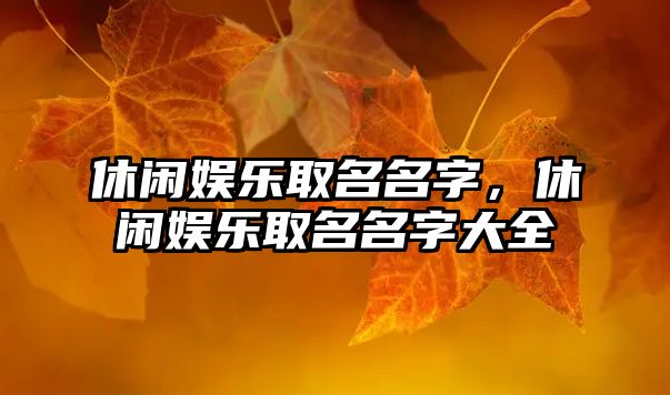 休閑娛樂(lè )取名名字，休閑娛樂(lè )取名名字大全