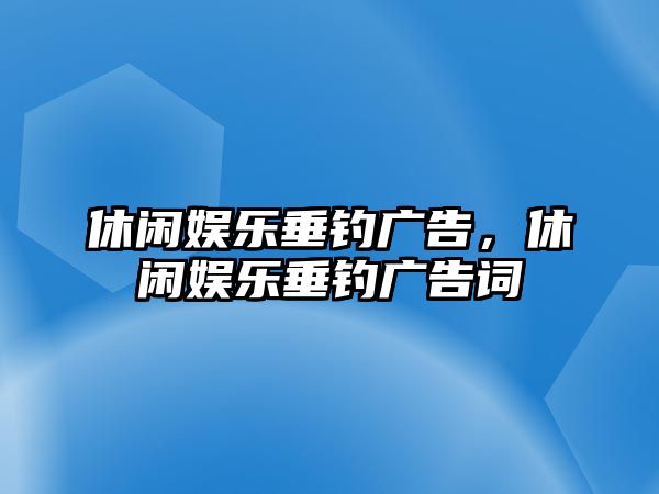 休閑娛樂(lè )垂釣廣告，休閑娛樂(lè )垂釣廣告詞