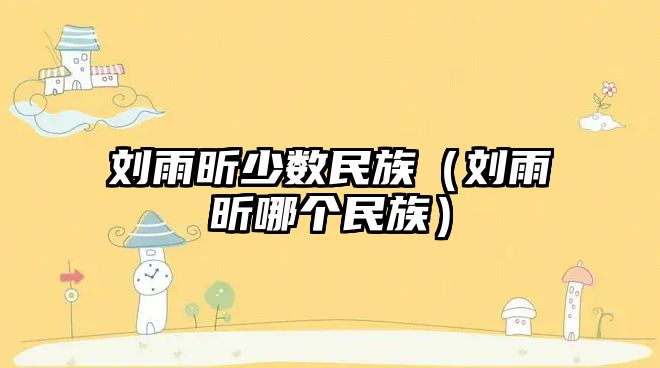 劉雨昕少數民族（劉雨昕哪個(gè)民族）