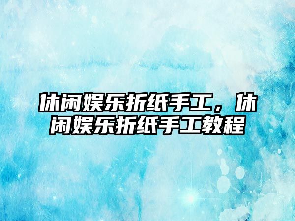 休閑娛樂(lè )折紙手工，休閑娛樂(lè )折紙手工教程