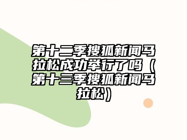 第十二季搜狐新聞馬拉松成功舉行了嗎（第十三季搜狐新聞馬拉松）