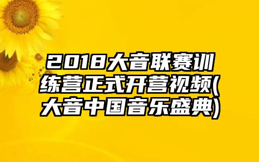 2018大音聯(lián)賽訓練營(yíng)正式開(kāi)營(yíng)視頻(大音中國音樂(lè )盛典)