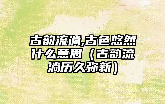 古韻流淌,古色悠然什么意思（古韻流淌歷久彌新）