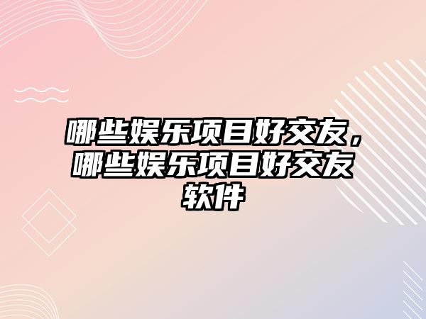 哪些娛樂(lè )項目好交友，哪些娛樂(lè )項目好交友軟件