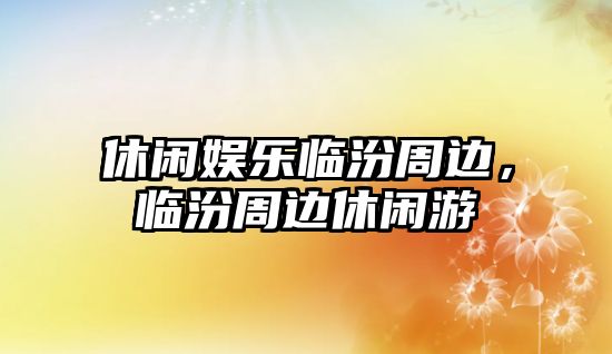 休閑娛樂(lè )臨汾周邊，臨汾周邊休閑游