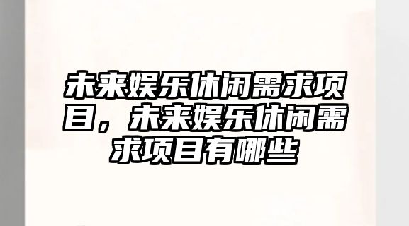 未來(lái)娛樂(lè )休閑需求項目，未來(lái)娛樂(lè )休閑需求項目有哪些