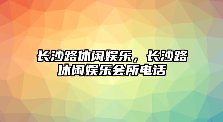 長(cháng)沙路休閑娛樂(lè )，長(cháng)沙路休閑娛樂(lè )會(huì )所電話(huà)