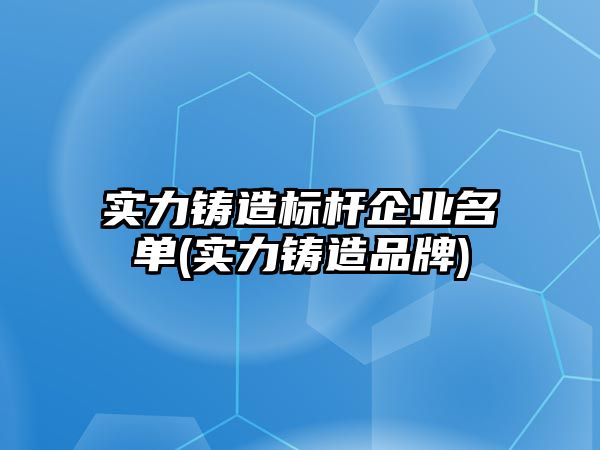 實(shí)力鑄造標桿企業(yè)名單(實(shí)力鑄造品牌)