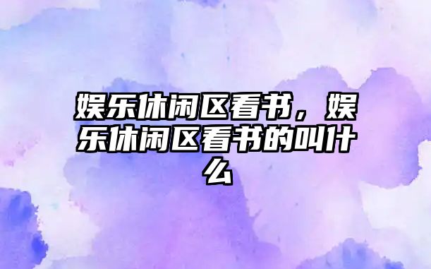 娛樂(lè )休閑區看書(shū)，娛樂(lè )休閑區看書(shū)的叫什么