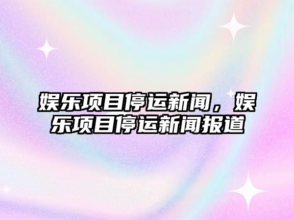 娛樂(lè )項目停運新聞，娛樂(lè )項目停運新聞報道