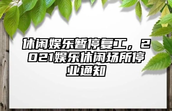 休閑娛樂(lè )暫停復工，2021娛樂(lè )休閑場(chǎng)所停業(yè)通知