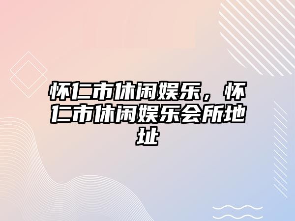 懷仁市休閑娛樂(lè )，懷仁市休閑娛樂(lè )會(huì )所地址