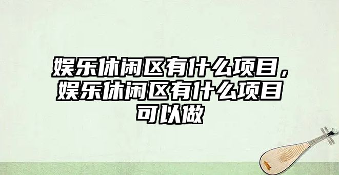 娛樂(lè )休閑區有什么項目，娛樂(lè )休閑區有什么項目可以做