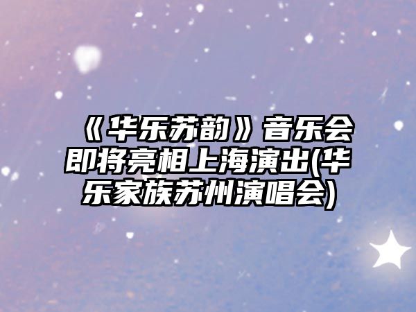 《華樂(lè )蘇韻》音樂(lè )會(huì )即將亮相上海演出(華樂(lè )家族蘇州演唱會(huì ))