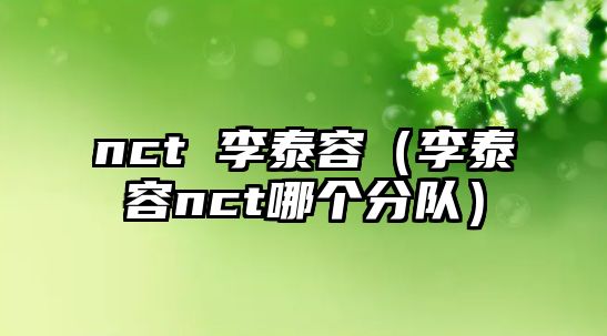 nct 李泰容（李泰容nct哪個(gè)分隊）