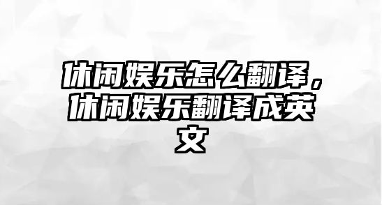 休閑娛樂(lè )怎么翻譯，休閑娛樂(lè )翻譯成英文