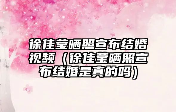 徐佳瑩曬照宣布結婚視頻（徐佳瑩曬照宣布結婚是真的嗎）