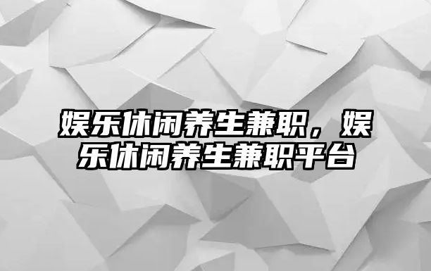 娛樂(lè )休閑養生兼職，娛樂(lè )休閑養生兼職平臺