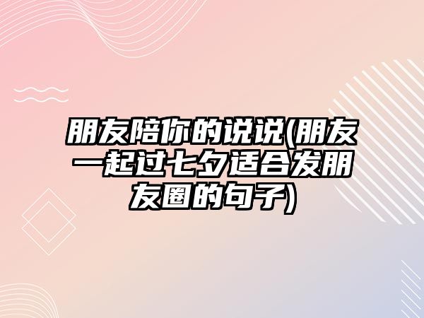 朋友陪你的說(shuō)說(shuō)(朋友一起過(guò)七夕適合發(fā)朋友圈的句子)